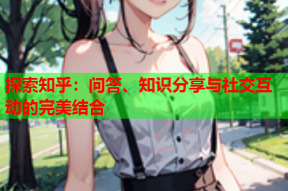 探索知乎：问答、知识分享与社交互动的完美结合