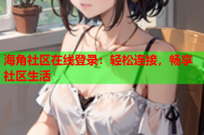 海角社区在线登录：轻松连接，畅享社区生活