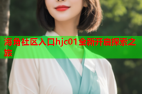 海角社区入口hjc01全新开启探索之旅