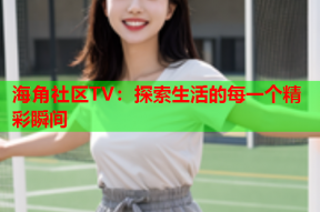 海角社区TV：探索生活的每一个精彩瞬间