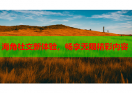 海角社交新体验，畅享无限精彩内容