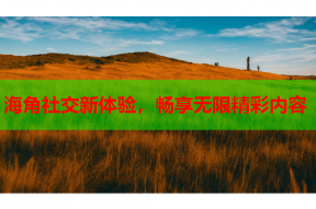 海角社交新体验，畅享无限精彩内容