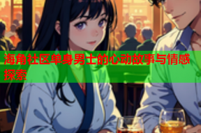 海角社区单身男士的心动故事与情感探索