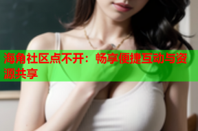 海角社区点不开：畅享便捷互动与资源共享