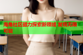 海角社区磁力探索新领域 发现无限可能