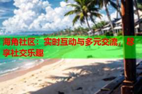 海角社区：实时互动与多元交流，尽享社交乐趣