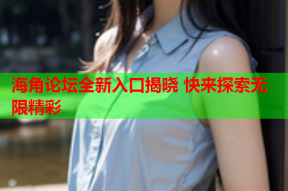 海角论坛全新入口揭晓 快来探索无限精彩