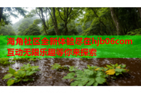 海角社区全新体验尽在hjb06com 互动无限乐趣等你来探索