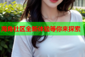 海角社区全新体验等你来探索