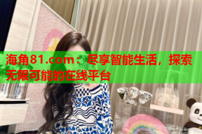 海角81.com：尽享智能生活，探索无限可能的在线平台