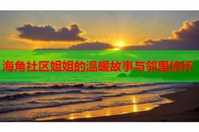 海角社区姐姐的温暖故事与邻里情怀