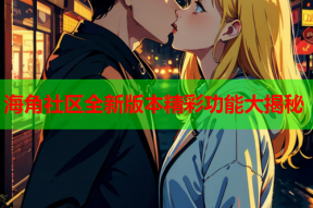海角社区全新版本精彩功能大揭秘