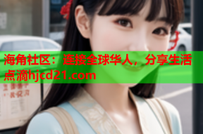 海角社区：连接全球华人，分享生活点滴hjcd21.com