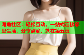 海角社区：轻松互动，一站式连接邻里生活，分享点滴，就在第五页
