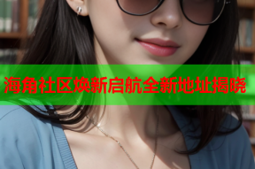 海角社区焕新启航全新地址揭晓