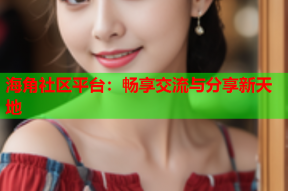 海角社区平台：畅享交流与分享新天地