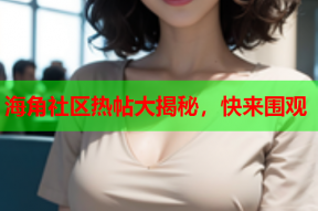 海角社区热帖大揭秘，快来围观