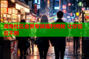 海角社区会员专属福利揭秘 让你惊喜不断