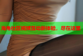 海角社区视频互动新体验，尽在这里