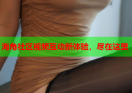 海角社区视频互动新体验，尽在这里