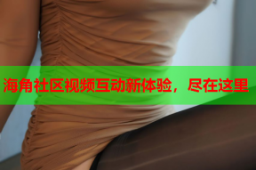 海角社区视频互动新体验，尽在这里