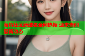 海角社区新域名全网热搜 速来查阅最新动态