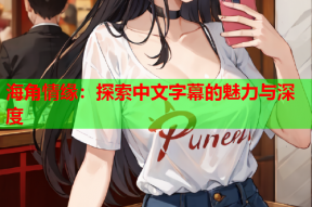 海角情缘：探索中文字幕的魅力与深度