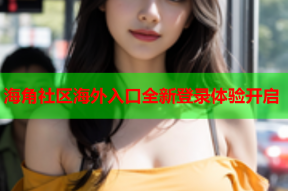 海角社区海外入口全新登录体验开启