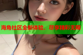 海角社区全新体验，尽享精彩无限