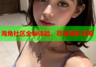 海角社区全新体验，尽享精彩无限
