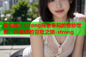 新标题：strong探索未知的奇妙世界，开启你的冒险之旅-strong