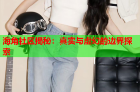 海角社区揭秘：真实与虚幻的边界探索