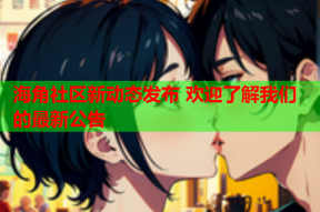 海角社区新动态发布 欢迎了解我们的最新公告