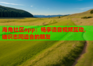 海角社区app：畅享语音视频互动，结识志同道合的朋友