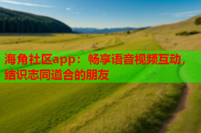 海角社区app：畅享语音视频互动，结识志同道合的朋友