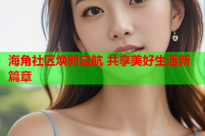 海角社区焕新启航 共享美好生活新篇章