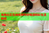 海角社区在线视频带你畅游精彩生活瞬间