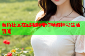 海角社区在线视频带你畅游精彩生活瞬间