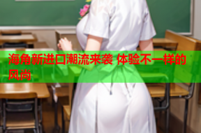 海角新进口潮流来袭 体验不一样的风尚