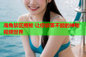 海角禁区揭秘 让你欲罢不能的神秘视频世界