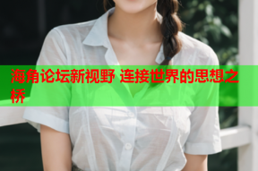 海角论坛新视野 连接世界的思想之桥