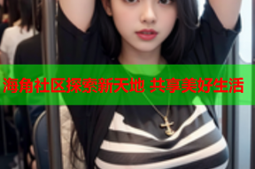 海角社区探索新天地 共享美好生活