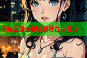 海角直播全新体验尽在掌握之中