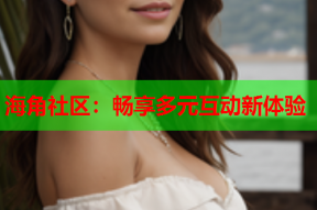 海角社区：畅享多元互动新体验