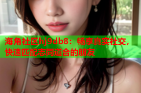 海角社区hj9db8：畅享真实社交，快速匹配志同道合的朋友