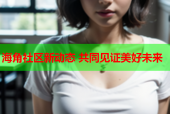 海角社区新动态 共同见证美好未来