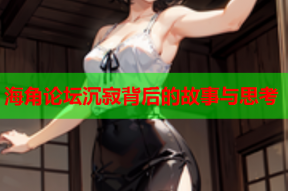 海角论坛沉寂背后的故事与思考