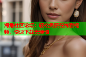 海角社区论坛：轻松免费在线看视频，快速下载无烦恼