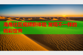 海角社区视频新体验 发现不一样的精彩世界