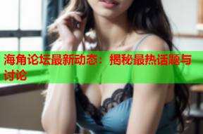 海角论坛最新动态：揭秘最热话题与讨论